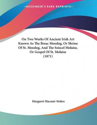 On Two Works of Ancient Irish Art Known As the Breac Moedog or Shrine of St. Moedog and the Soiscel Molaise or Gospel of St. Molaise