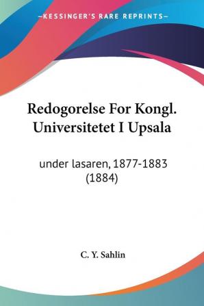 Redogorelse for Kongl. Universitetet I Upsala: Under Lasaren 1877-1883: under lasaren 1877-1883 (1884)