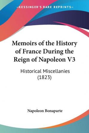 Memoirs Of The History Of France During The Reign Of Napoleon V3: Historical Miscellanies (1823)