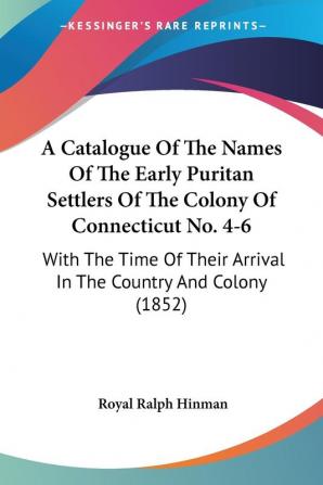 A Catalogue Of The Names Of The Early Puritan Settlers Of The Colony Of Connecticut No. 4-6: With The Time Of Their Arrival In The Country And Colony (1852)