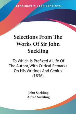 Selections From The Works Of Sir John Suckling: To Which Is Prefixed A Life Of The Author With Critical Remarks On His Writings And Genius (1836)