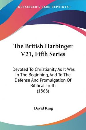 The British Harbinger V21 Fifth Series: Devoted To Christianity As It Was In The Beginning And To The Defense And Promulgation Of Biblical Truth (1868)