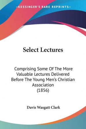 Select Lectures: Comprising Some Of The More Valuable Lectures Delivered Before The Young Men's Christian Association (1856)