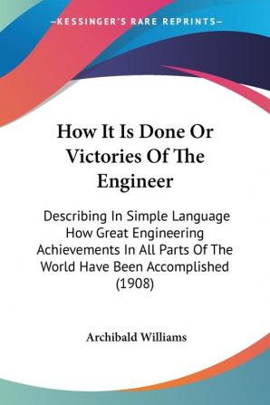 How It Is Done or Victories of the Engineer: Describing in Simple Language How Great Engineering Achievements in All Parts of the World Have Been ... Of The World Have Been Accomplished (1908)