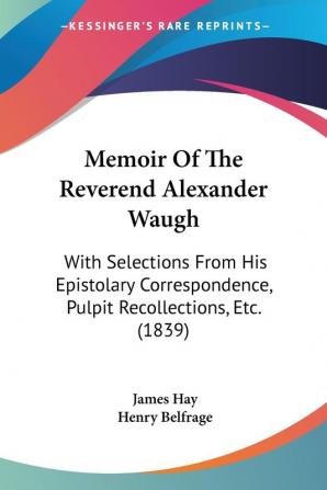 Memoir Of The Reverend Alexander Waugh: With Selections From His Epistolary Correspondence Pulpit Recollections Etc. (1839)