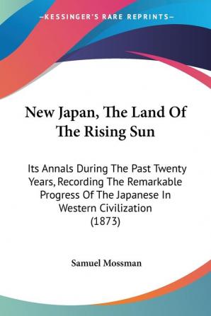 New Japan The Land Of The Rising Sun: Its Annals During The Past Twenty Years Recording The Remarkable Progress Of The Japanese In Western Civilization (1873)