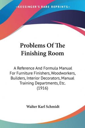 Problems of the Finishing Room: A Reference and Formula Manual for Furniture Finishers Woodworkers Builders Interior Decorators Manual Training ... Manual Training Departments Etc. (1916)