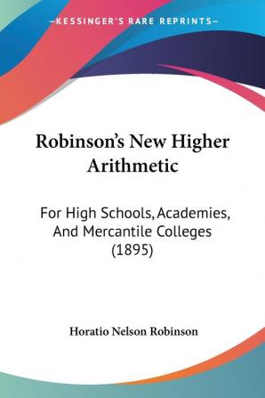 Robinson's New Higher Arithmetic: For High Schools Academies and Mercantile Colleges: For High Schools Academies And Mercantile Colleges (1895)