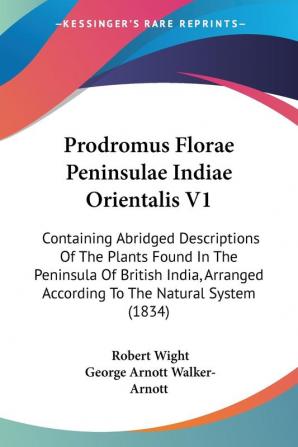 Prodromus Florae Peninsulae Indiae Orientalis V1: Containing Abridged Descriptions Of The Plants Found In The Peninsula Of British India Arranged According To The Natural System (1834)