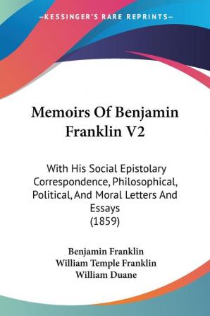 Memoirs Of Benjamin Franklin V2: With His Social Epistolary Correspondence Philosophical Political And Moral Letters And Essays (1859)