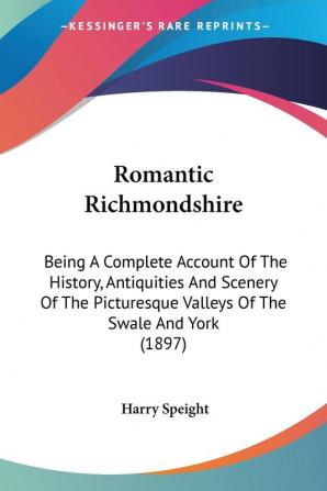 Romantic Richmondshire: Being a Complete Account of the History Antiquities and Scenery of the Picturesque Valleys of the Swale and York: Being A ... Valleys Of The Swale And York (1897)