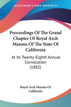 Proceedings of the Grand Chapter of Royal Arch Masons of the State of California: At Its Twenty-eighth Annual Convocation: At Its Twenty-Eighth Annual Convocation (1882)