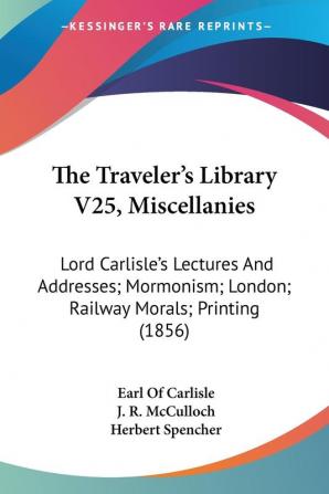 The Traveler's Library V25 Miscellanies: Lord Carlisle's Lectures And Addresses; Mormonism; London; Railway Morals; Printing (1856)