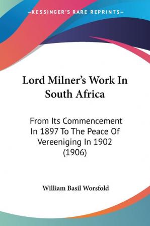 Lord Milner's Work in South Africa: From Its Commencement in 1897 to the Peace of Vereeniging in 1902: From Its Commencement In 1897 To The Peace Of Vereeniging In 1902 (1906)