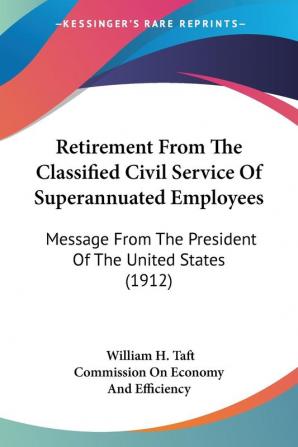 Retirement from the Classified Civil Service of Superannuated Employees: Message from the President of the United States: Message From The President Of The United States (1912)