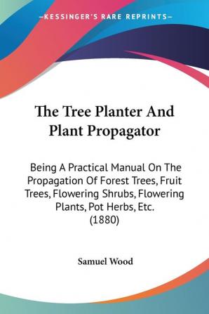 The Tree Planter And Plant Propagator: Being A Practical Manual On The Propagation Of Forest Trees Fruit Trees Flowering Shrubs Flowering Plants Pot Herbs Etc. (1880)