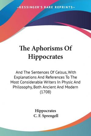 The Aphorisms Of Hippocrates: And The Sentences Of Celsus With Explanations And References To The Most Considerable Writers In Physic And Philosophy Both Ancient And Modern (1708)