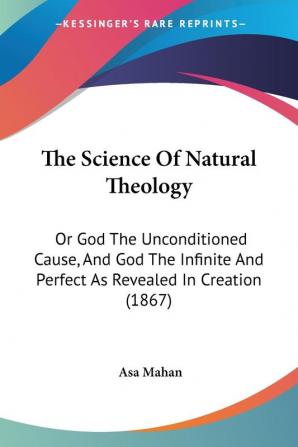 The Science Of Natural Theology: Or God The Unconditioned Cause And God The Infinite And Perfect As Revealed In Creation (1867)