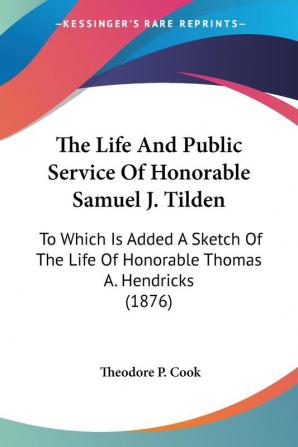 The Life And Public Service Of Honorable Samuel J. Tilden: To Which Is Added A Sketch Of The Life Of Honorable Thomas A. Hendricks (1876)