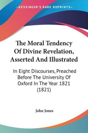 The Moral Tendency Of Divine Revelation Asserted And Illustrated: In Eight Discourses Preached Before The University Of Oxford In The Year 1821 (1821)