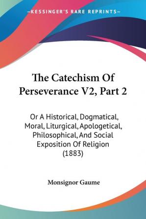 The Catechism Of Perseverance V2 Part 2: Or A Historical Dogmatical Moral Liturgical Apologetical Philosophical And Social Exposition Of Religion (1883)