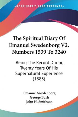 The Spiritual Diary Of Emanuel Swedenborg V2 Numbers 1539 To 3240: Being The Record During Twenty Years Of His Supernatural Experience (1883)