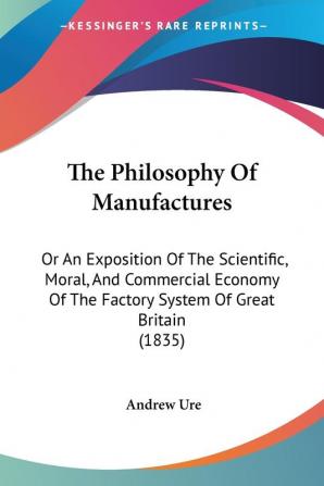 The Philosophy Of Manufactures: Or An Exposition Of The Scientific Moral And Commercial Economy Of The Factory System Of Great Britain (1835)