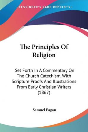 The Principles Of Religion: Set Forth In A Commentary On The Church Catechism With Scripture Proofs And Illustrations From Early Christian Writers (1867)