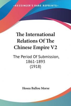 The International Relations of the Chinese Empire: The Period of Submission 1861-1893: The Period Of Submission 1861-1893 (1918)