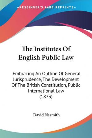 The Institutes Of English Public Law: Embracing An Outline Of General Jurisprudence The Development Of The British Constitution Public International Law (1873)