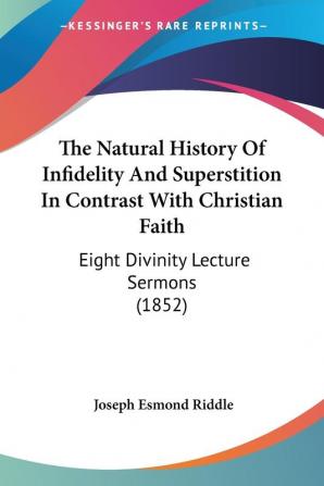 The Natural History Of Infidelity And Superstition In Contrast With Christian Faith: Eight Divinity Lecture Sermons (1852)