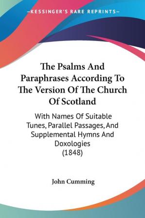 The Psalms And Paraphrases According To The Version Of The Church Of Scotland: With Names Of Suitable Tunes Parallel Passages And Supplemental Hymns And Doxologies (1848)