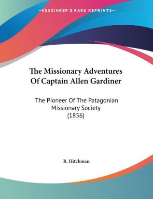 The Missionary Adventures Of Captain Allen Gardiner: The Pioneer Of The Patagonian Missionary Society (1856)