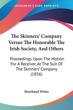 The Skinners' Company Versus The Honorable The Irish Society And Others: Proceedings Upon The Motion For A Receiver At The Suit Of The Skinners' Company (1836)