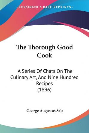 The Thorough Good Cook: A Series Of Chats On The Culinary Art And Nine Hundred Recipes (1896)