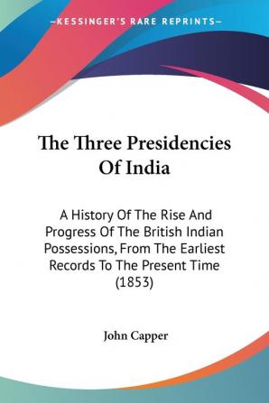 The Three Presidencies Of India: A History Of The Rise And Progress Of The British Indian Possessions From The Earliest Records To The Present Time (1853)