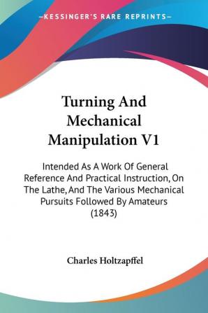 Turning And Mechanical Manipulation V1: Intended As A Work Of General Reference And Practical Instruction On The Lathe And The Various Mechanical Pursuits Followed By Amateurs (1843)