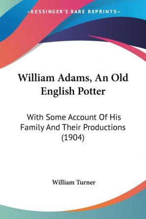 William Adams An Old English Potter: With Some Account Of His Family And Their Productions (1904)