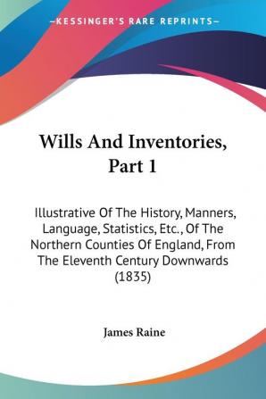 Wills And Inventories Part 1: Illustrative Of The History Manners Language Statistics Etc. Of The Northern Counties Of England From The Eleventh Century Downwards (1835)