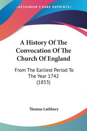 A History Of The Convocation Of The Church Of England: From The Earliest Period To The Year 1742 (1853)