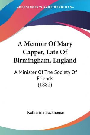 A Memoir of Mary Capper Late of Birmingham England: A Minister of the Society of Friends: A Minister Of The Society Of Friends (1882)