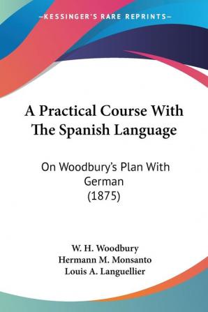 A Practical Course With the Spanish Language: On Woodbury's Plan With German: On Woodbury's Plan With German (1875)