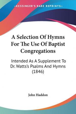 A Selection Of Hymns For The Use Of Baptist Congregations: Intended As A Supplement To Dr. Watts's Psalms And Hymns (1846)