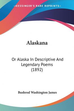 Alaskana: Or Alaska in Descriptive and Legendary Poems: Or Alaska In Descriptive And Legendary Poems (1892)