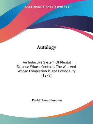 Autology: An Inductive System Of Mental Science Whose Center Is The Will And Whose Completion Is The Personality (1872)