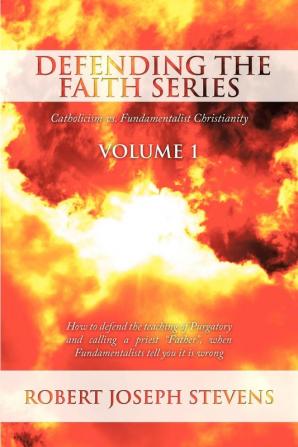 Defending the Faith Series Volume 1: Catholicism Vs. Fundamentalist Christianity: How to Defend the Teaching of Purgatory and Calling a Priest "Father" When Fundamentalists Tell You it is Wrong