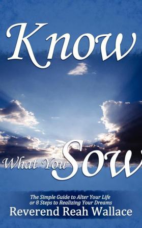 Know What You Sow: The Simple Guide to Alter Your Life or 8 Steps to Realizing Your Dreams