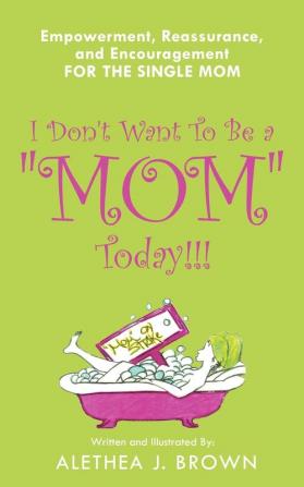 I Don't Want To Be a "Mom" Today!!!: Empowerment Reassurance and Encouragement for the Single Mom