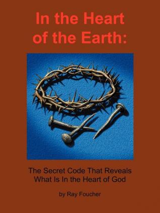 In the Heart of the Earth: The Secret Code That Reveals What Is In the Heart of God