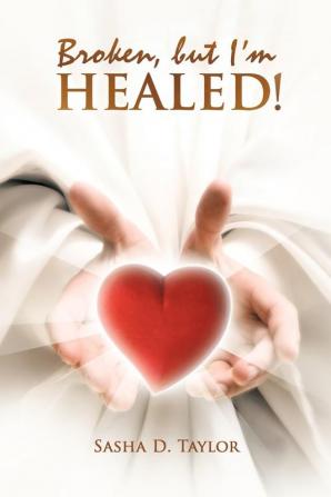 Broken But I'm Healed!: 'My Journey from Heartbreaking Pain to Total Freedom!'